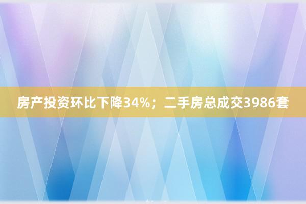 房产投资环比下降34%；二手房总成交3986套