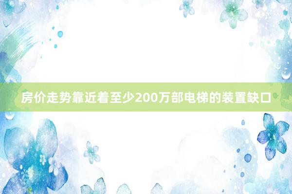 房价走势靠近着至少200万部电梯的装置缺口