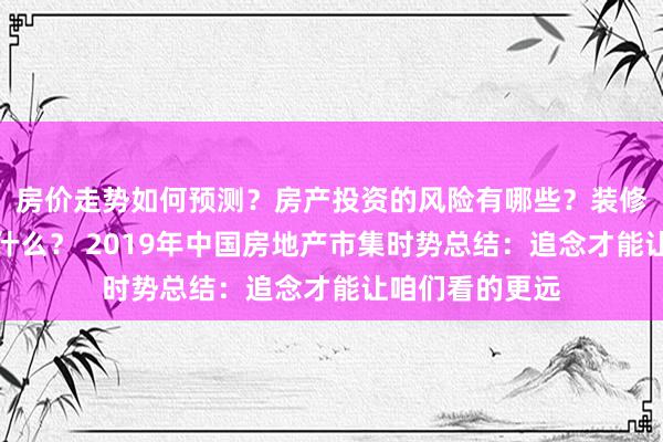 房价走势如何预测？房产投资的风险有哪些？装修设计应该注意什么？ 2019年中国房地产市集时势总结：追念才能让咱们看的更远