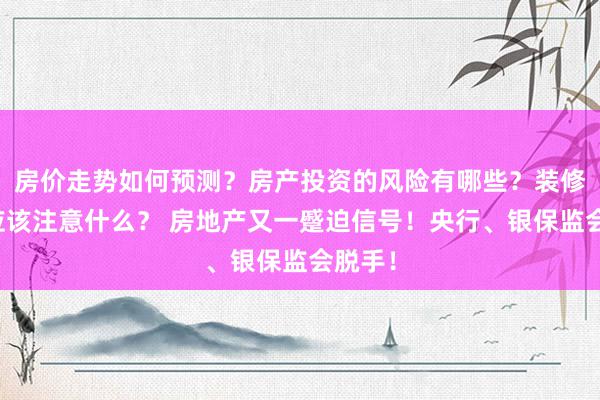 房价走势如何预测？房产投资的风险有哪些？装修设计应该注意什么？ 房地产又一蹙迫信号！央行、银保监会脱手！