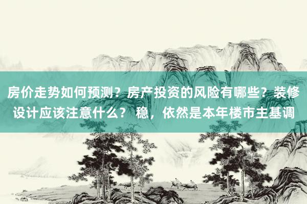 房价走势如何预测？房产投资的风险有哪些？装修设计应该注意什么？ 稳，依然是本年楼市主基调