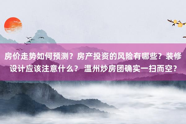 房价走势如何预测？房产投资的风险有哪些？装修设计应该注意什么？ 温州炒房团确实一扫而空？