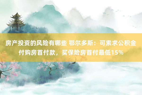 房产投资的风险有哪些 鄂尔多斯：可索求公积金付购房首付款，买保险房首付最低15%