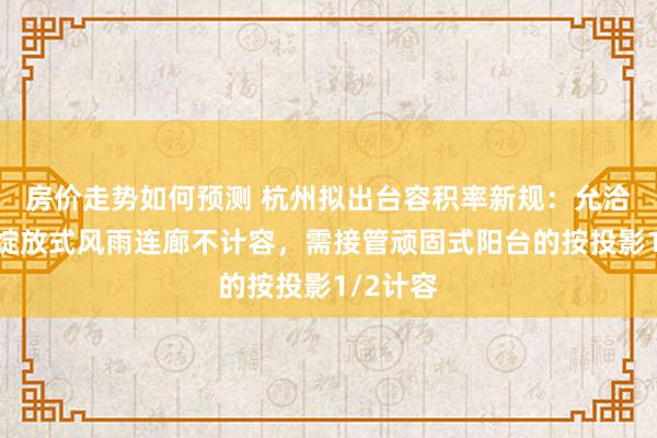 房价走势如何预测 杭州拟出台容积率新规：允洽轨则的绽放式风雨连廊不计容，需接管顽固式阳台的按投影1/2计容