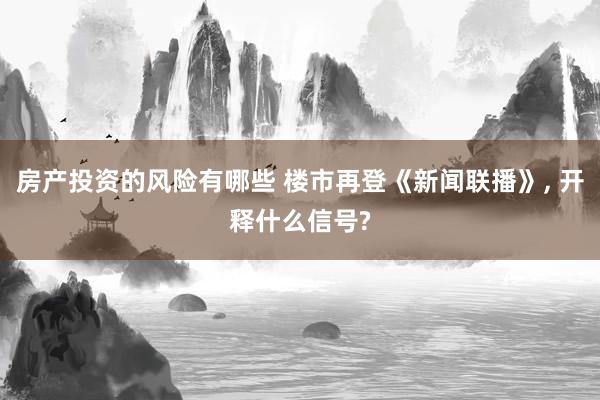 房产投资的风险有哪些 楼市再登《新闻联播》, 开释什么信号?