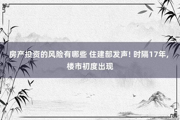 房产投资的风险有哪些 住建部发声! 时隔17年, 楼市初度出现