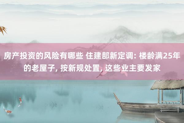 房产投资的风险有哪些 住建部新定调: 楼龄满25年的老屋子, 按新规处置, 这些业主要发家