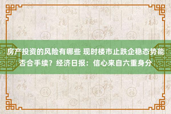 房产投资的风险有哪些 现时楼市止跌企稳态势能否合手续？经济日报：信心来自六重身分