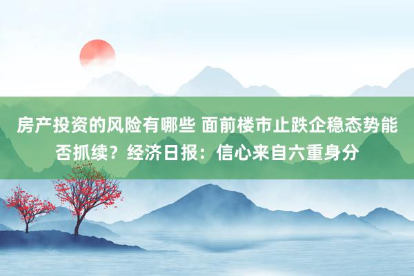 房产投资的风险有哪些 面前楼市止跌企稳态势能否抓续？经济日报：信心来自六重身分