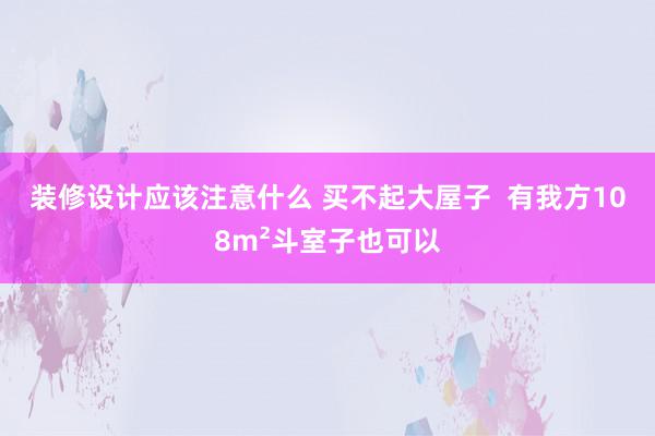 装修设计应该注意什么 买不起大屋子  有我方108m²斗室子也可以