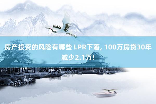 房产投资的风险有哪些 LPR下落, 100万房贷30年减少2.1万!