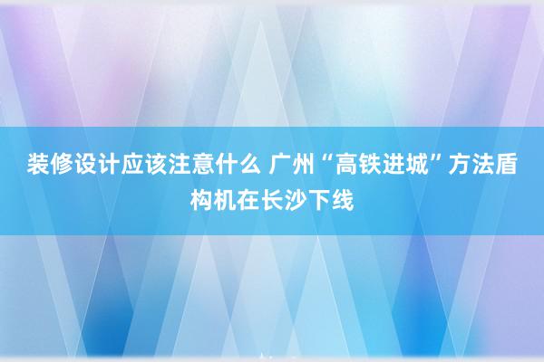 装修设计应该注意什么 广州“高铁进城”方法盾构机在长沙下线