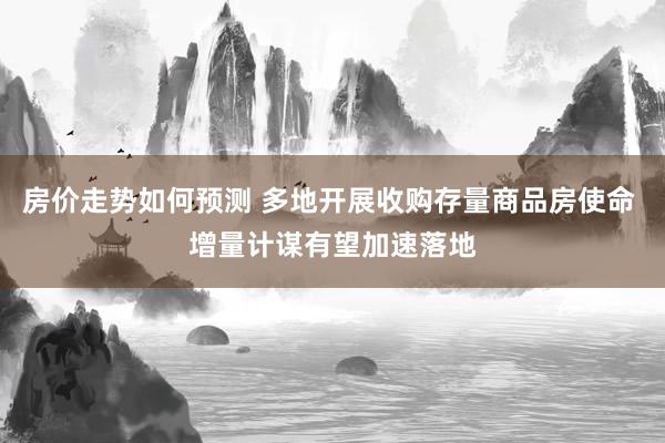 房价走势如何预测 多地开展收购存量商品房使命 增量计谋有望加速落地