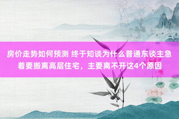 房价走势如何预测 终于知谈为什么普通东谈主急着要搬离高层住宅，主要离不开这4个原因