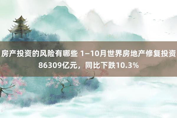 房产投资的风险有哪些 1—10月世界房地产修复投资86309亿元，同比下跌10.3%