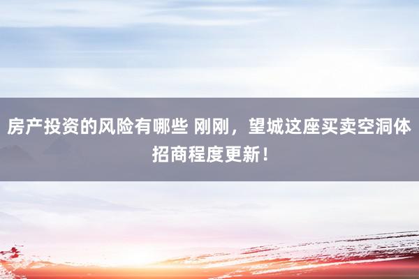 房产投资的风险有哪些 刚刚，望城这座买卖空洞体招商程度更新！