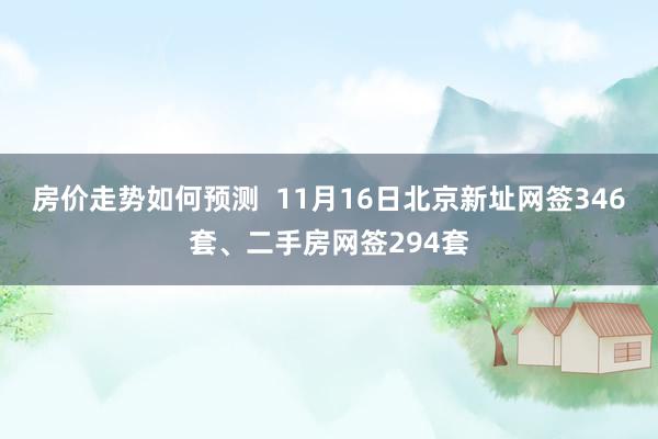 房价走势如何预测  11月16日北京新址网签346套、二手房网签294套