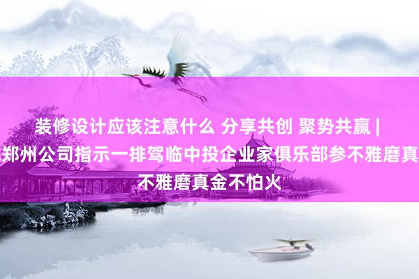 装修设计应该注意什么 分享共创 聚势共赢 | 华润置地郑州公司指示一排驾临中投企业家俱乐部参不雅磨真金不怕火