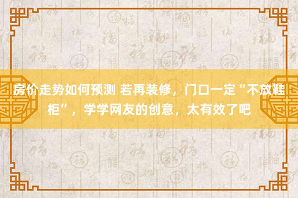 房价走势如何预测 若再装修，门口一定“不放鞋柜”，学学网友的创意，太有效了吧