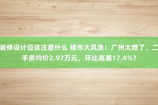 装修设计应该注意什么 楼市大风浪！广州太燃了，二手房均价2.97万元，环比高潮17.4%？