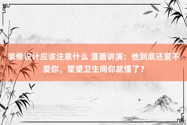 装修设计应该注意什么 漫画讲演：他到底还爱不爱你，望望卫生间你就懂了？