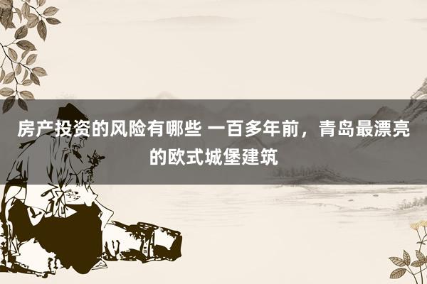 房产投资的风险有哪些 一百多年前，青岛最漂亮的欧式城堡建筑