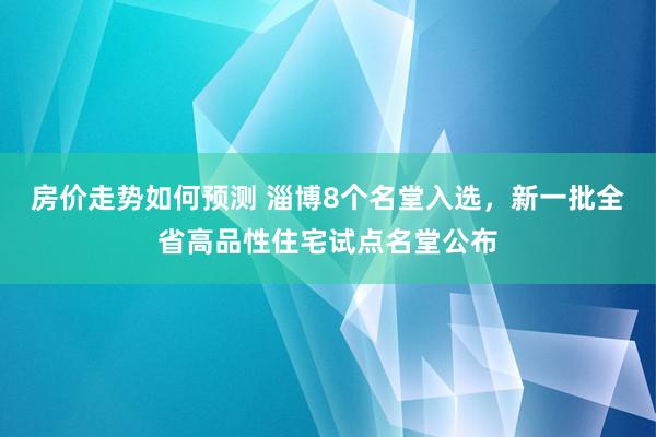 房价走势如何预测 淄博8个名堂入选，新一批全省高品性住宅试点名堂公布