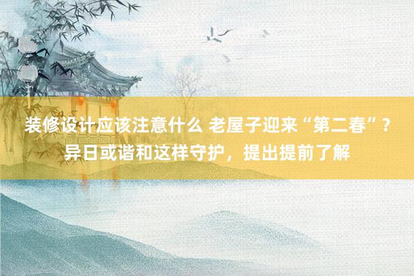 装修设计应该注意什么 老屋子迎来“第二春”？异日或谐和这样守护，提出提前了解