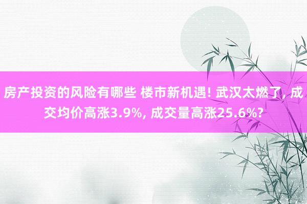 房产投资的风险有哪些 楼市新机遇! 武汉太燃了, 成交均价高涨3.9%, 成交量高涨25.6%?