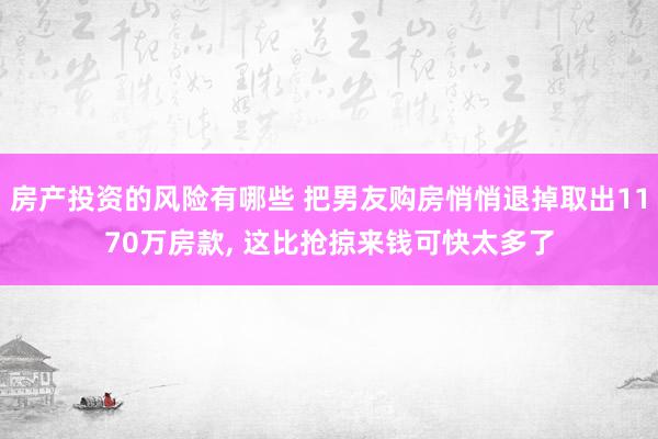 房产投资的风险有哪些 把男友购房悄悄退掉取出1170万房款, 这比抢掠来钱可快太多了