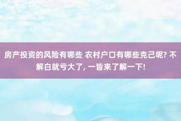 房产投资的风险有哪些 农村户口有哪些克己呢? 不解白就亏大了, 一皆来了解一下!