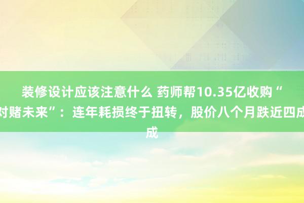 装修设计应该注意什么 药师帮10.35亿收购“对赌未来”：连年耗损终于扭转，股价八个月跌近四成