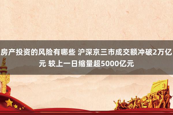 房产投资的风险有哪些 沪深京三市成交额冲破2万亿元 较上一日缩量超5000亿元