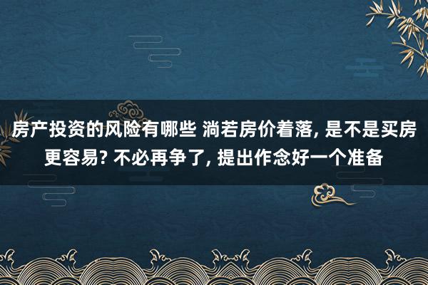 房产投资的风险有哪些 淌若房价着落, 是不是买房更容易? 不必再争了, 提出作念好一个准备