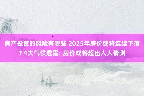 房产投资的风险有哪些 2025年房价或将连续下落? 4大气候透露: 房价或将超出人人猜测