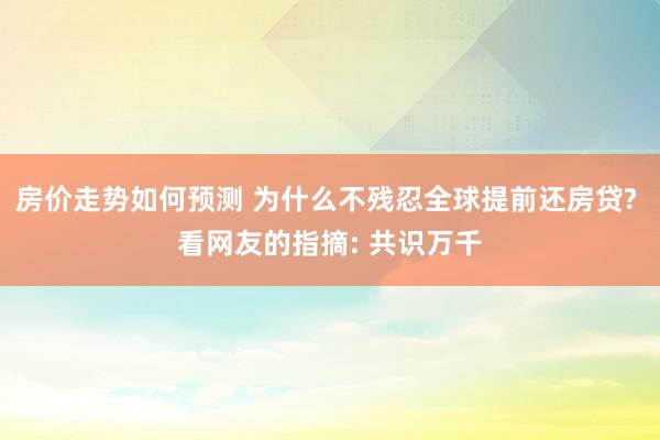 房价走势如何预测 为什么不残忍全球提前还房贷? 看网友的指摘: 共识万千