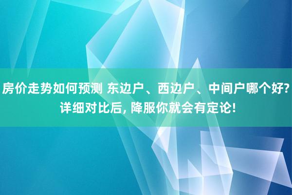 房价走势如何预测 东边户、西边户、中间户哪个好? 详细对比后, 降服你就会有定论!