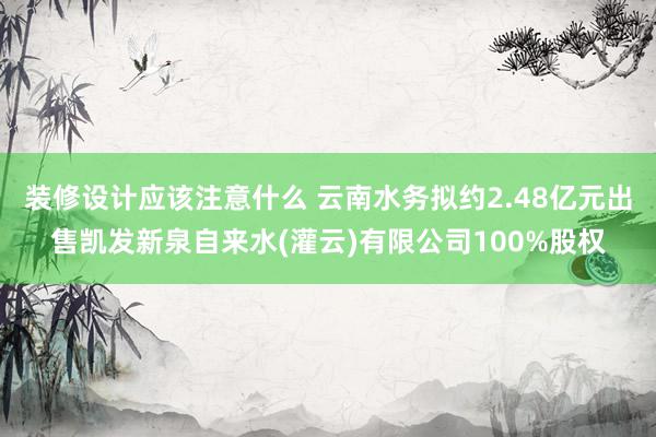 装修设计应该注意什么 云南水务拟约2.48亿元出售凯发新泉自来水(灌云)有限公司100%股权