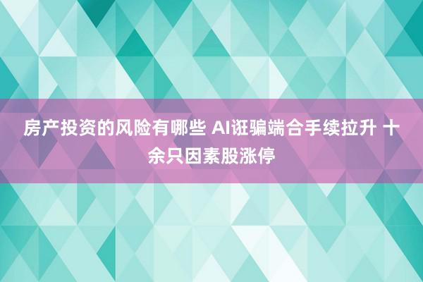 房产投资的风险有哪些 AI诳骗端合手续拉升 十余只因素股涨停