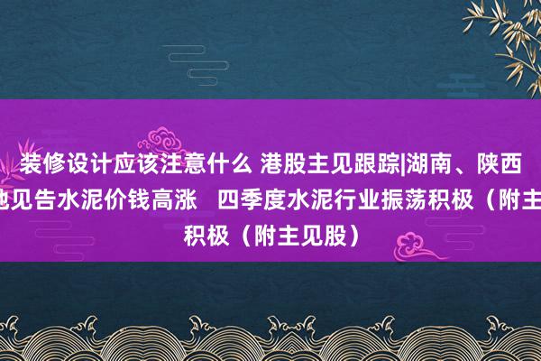 装修设计应该注意什么 港股主见跟踪|湖南、陕西等多地见告水泥价钱高涨   四季度水泥行业振荡积极（附主见股）