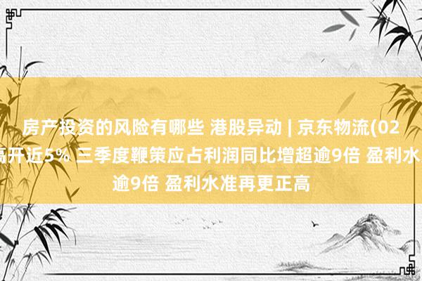 房产投资的风险有哪些 港股异动 | 京东物流(02618)绩后高开近5% 三季度鞭策应占利润同比增超逾9倍 盈利水准再更正高