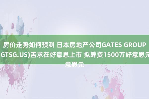 房价走势如何预测 日本房地产公司GATES GROUP(GTSG.US)苦求在好意思上市 拟筹资1500万好意思元