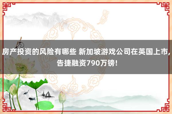 房产投资的风险有哪些 新加坡游戏公司在英国上市, 告捷融资790万镑!