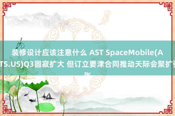 装修设计应该注意什么 AST SpaceMobile(ASTS.US)Q3圆寂扩大 但订立要津合同推动天际会聚扩张