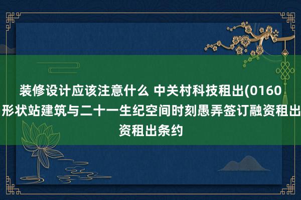 装修设计应该注意什么 中关村科技租出(01601)当形状站建筑与二十一生纪空间时刻愚弄签订融资租出条约