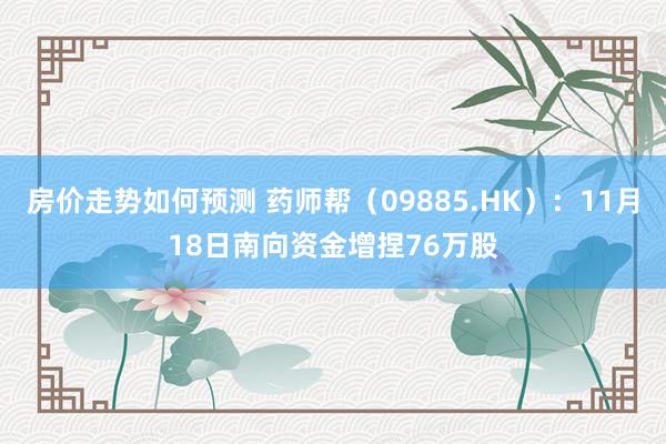 房价走势如何预测 药师帮（09885.HK）：11月18日南向资金增捏76万股