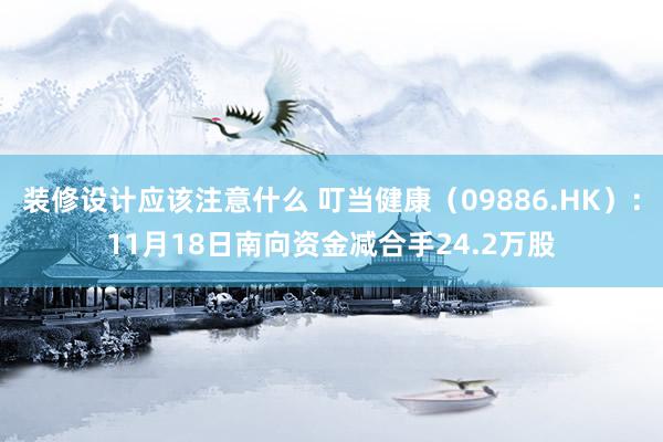 装修设计应该注意什么 叮当健康（09886.HK）：11月18日南向资金减合手24.2万股