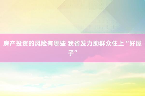 房产投资的风险有哪些 我省发力助群众住上“好屋子”