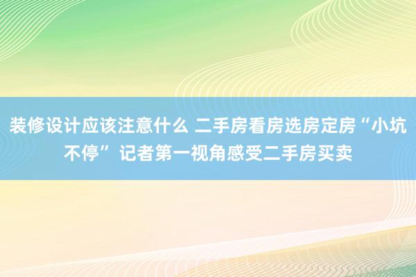 装修设计应该注意什么 二手房看房选房定房“小坑不停” 记者第一视角感受二手房买卖