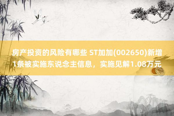 房产投资的风险有哪些 ST加加(002650)新增1条被实施东说念主信息，实施见解1.08万元